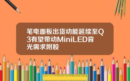 笔电面板出货动能延续至Q3有望带动MiniLED背光需求附股