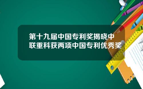 第十九届中国专利奖揭晓中联重科获两项中国专利优秀奖
