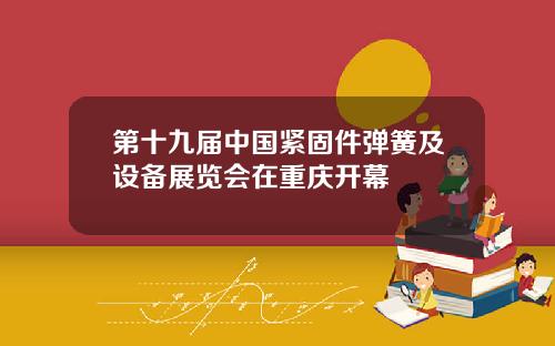第十九届中国紧固件弹簧及设备展览会在重庆开幕