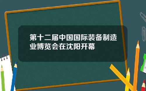 第十二届中国国际装备制造业博览会在沈阳开幕