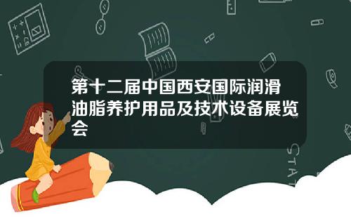 第十二届中国西安国际润滑油脂养护用品及技术设备展览会
