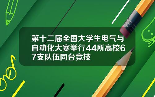 第十二届全国大学生电气与自动化大赛举行44所高校67支队伍同台竞技