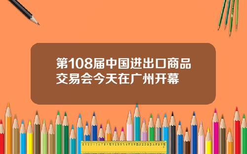 第108届中国进出口商品交易会今天在广州开幕