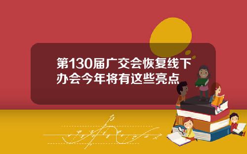 第130届广交会恢复线下办会今年将有这些亮点