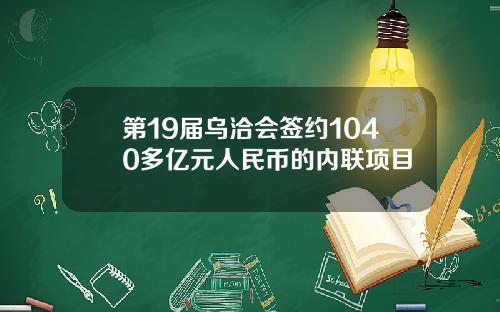 第19届乌洽会签约1040多亿元人民币的内联项目