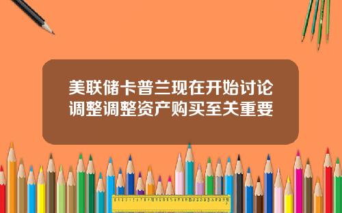 美联储卡普兰现在开始讨论调整调整资产购买至关重要