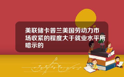 美联储卡普兰美国劳动力市场收紧的程度大于就业水平所暗示的