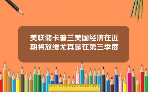 美联储卡普兰美国经济在近期将放缓尤其是在第三季度