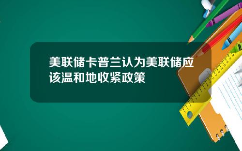 美联储卡普兰认为美联储应该温和地收紧政策