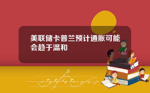 美联储卡普兰预计通胀可能会趋于温和