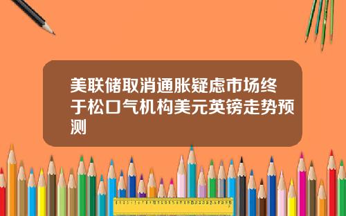 美联储取消通胀疑虑市场终于松口气机构美元英镑走势预测