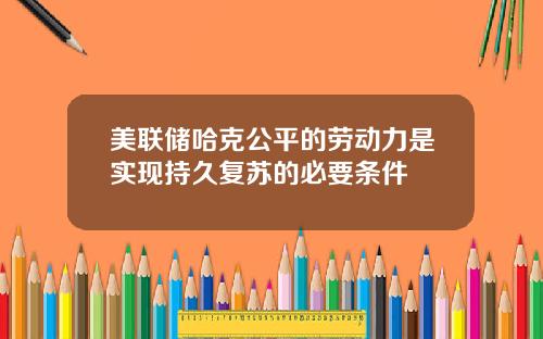 美联储哈克公平的劳动力是实现持久复苏的必要条件