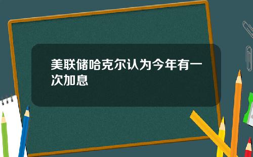 美联储哈克尔认为今年有一次加息