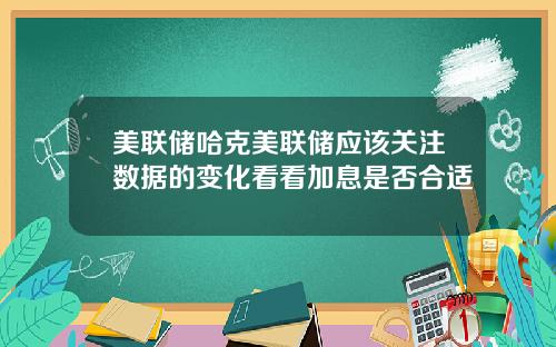 美联储哈克美联储应该关注数据的变化看看加息是否合适
