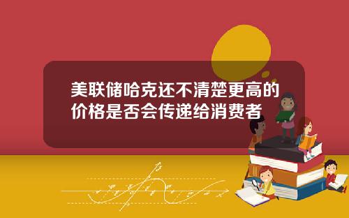 美联储哈克还不清楚更高的价格是否会传递给消费者