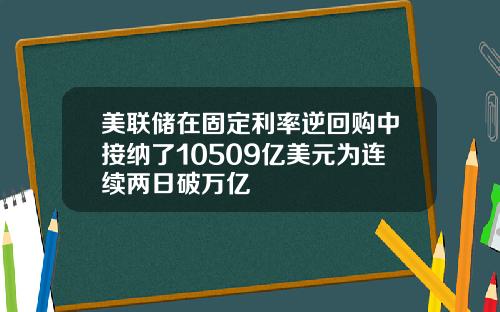 美联储在固定利率逆回购中接纳了10509亿美元为连续两日破万亿