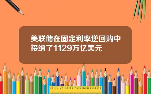 美联储在固定利率逆回购中接纳了1129万亿美元