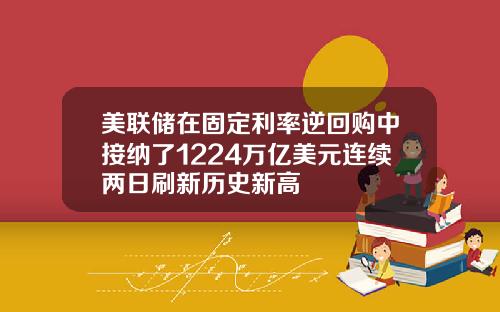 美联储在固定利率逆回购中接纳了1224万亿美元连续两日刷新历史新高