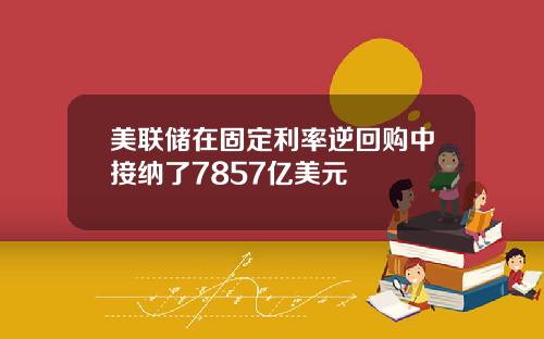 美联储在固定利率逆回购中接纳了7857亿美元