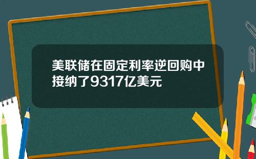 美联储在固定利率逆回购中接纳了9317亿美元
