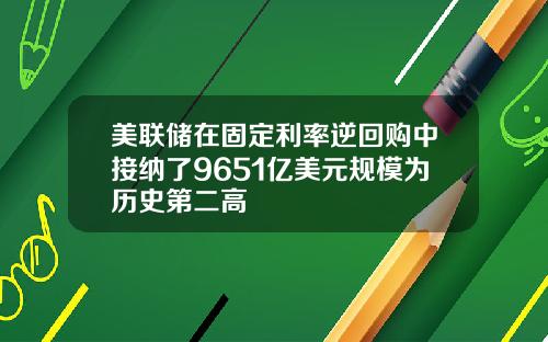 美联储在固定利率逆回购中接纳了9651亿美元规模为历史第二高