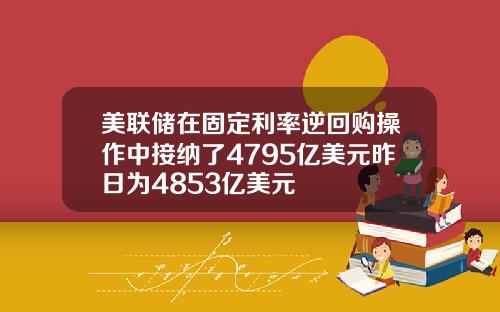 美联储在固定利率逆回购操作中接纳了4795亿美元昨日为4853亿美元