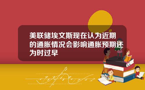 美联储埃文斯现在认为近期的通胀情况会影响通胀预期还为时过早