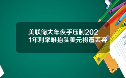 美联储大年夜手压制2021年利率难抬头美元将遭丢弃