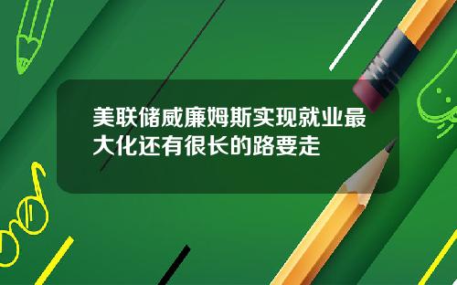美联储威廉姆斯实现就业最大化还有很长的路要走