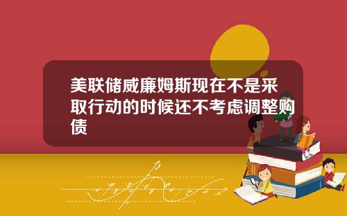 美联储威廉姆斯现在不是采取行动的时候还不考虑调整购债