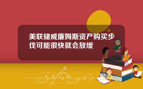 美联储威廉姆斯资产购买步伐可能很快就会放缓