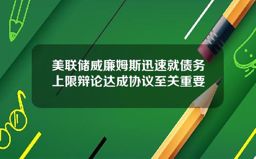 美联储威廉姆斯迅速就债务上限辩论达成协议至关重要