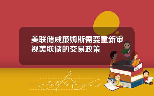 美联储威廉姆斯需要重新审视美联储的交易政策