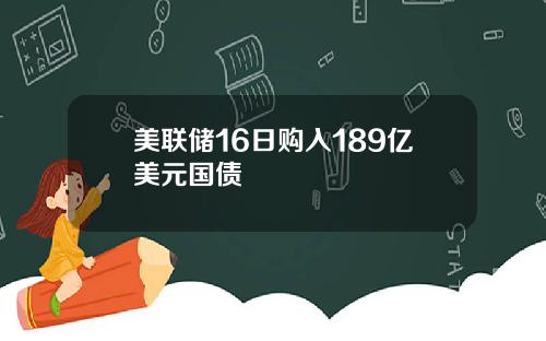 美联储16日购入189亿美元国债