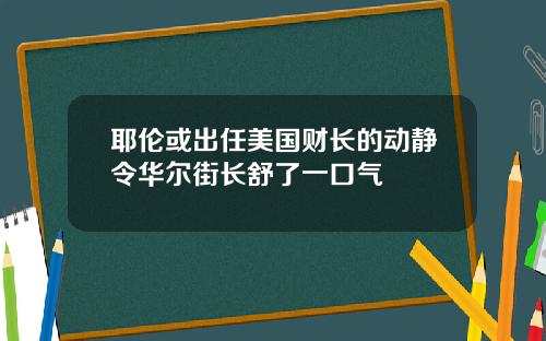 耶伦或出任美国财长的动静令华尔街长舒了一口气