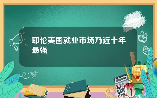 耶伦美国就业市场乃近十年最强