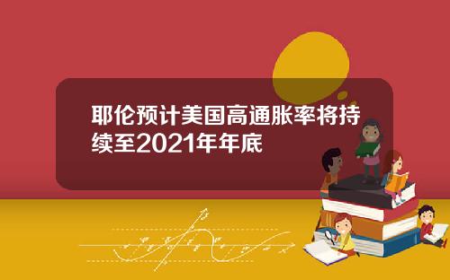 耶伦预计美国高通胀率将持续至2021年年底