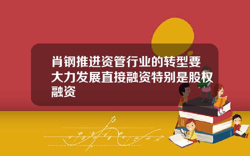 肖钢推进资管行业的转型要大力发展直接融资特别是股权融资