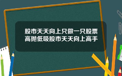 股市天天向上只做一只股票高抛低吸股市天天向上高手