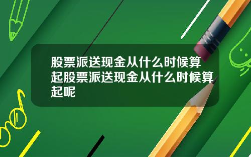 股票派送现金从什么时候算起股票派送现金从什么时候算起呢