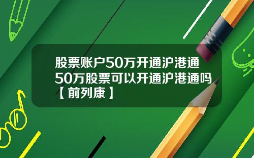 股票账户50万开通沪港通50万股票可以开通沪港通吗【前列康】