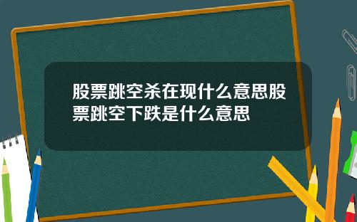 股票跳空杀在现什么意思股票跳空下跌是什么意思