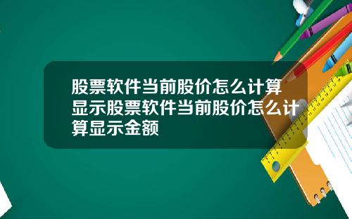 股票软件当前股价怎么计算显示股票软件当前股价怎么计算显示金额