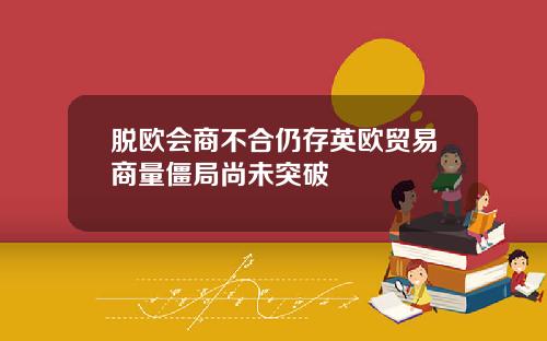 脱欧会商不合仍存英欧贸易商量僵局尚未突破
