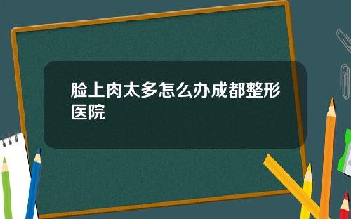 脸上肉太多怎么办成都整形医院
