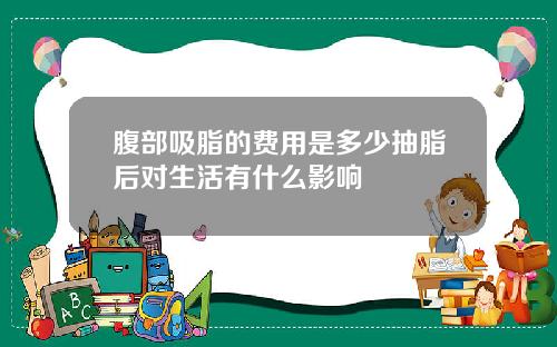 腹部吸脂的费用是多少抽脂后对生活有什么影响