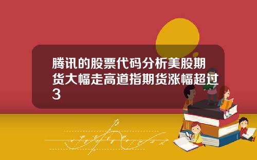 腾讯的股票代码分析美股期货大幅走高道指期货涨幅超过3