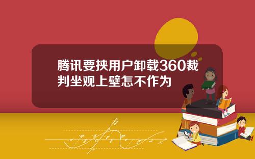 腾讯要挟用户卸载360裁判坐观上壁怎不作为