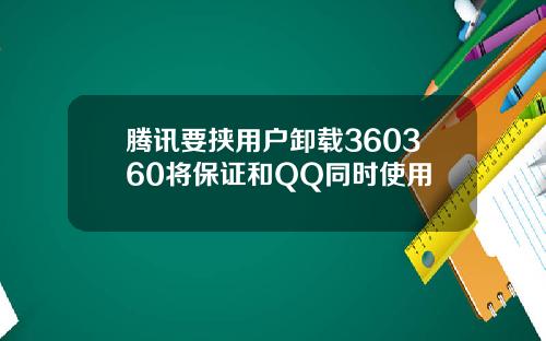 腾讯要挟用户卸载360360将保证和QQ同时使用