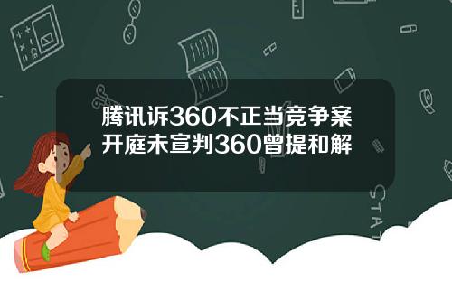 腾讯诉360不正当竞争案开庭未宣判360曾提和解